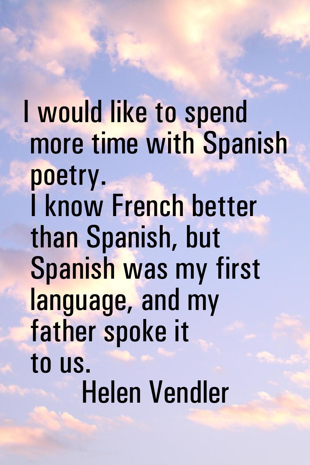 I would like to spend more time with Spanish poetry. I know French better than Spanish, but Spanish