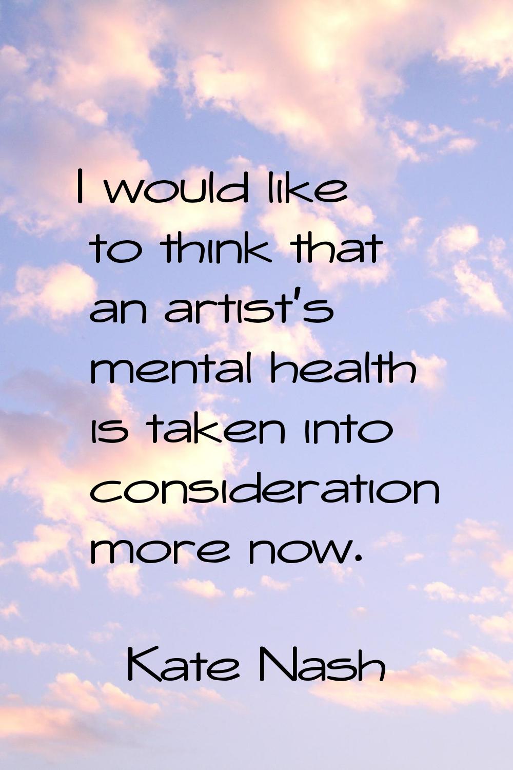 I would like to think that an artist's mental health is taken into consideration more now.
