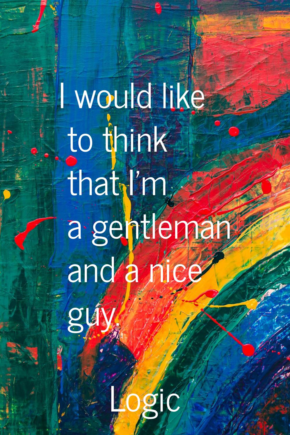 I would like to think that I'm a gentleman and a nice guy.