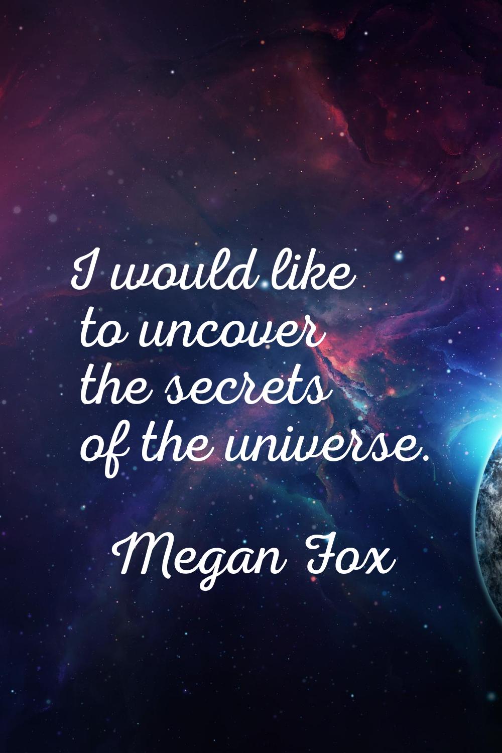 I would like to uncover the secrets of the universe.