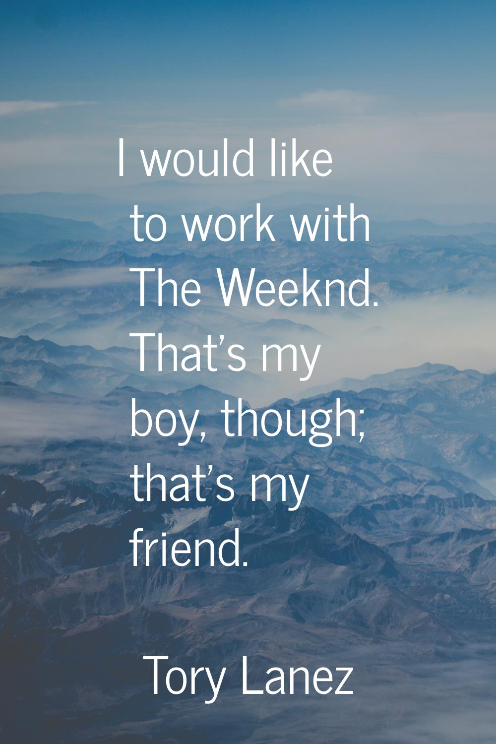 I would like to work with The Weeknd. That's my boy, though; that's my friend.