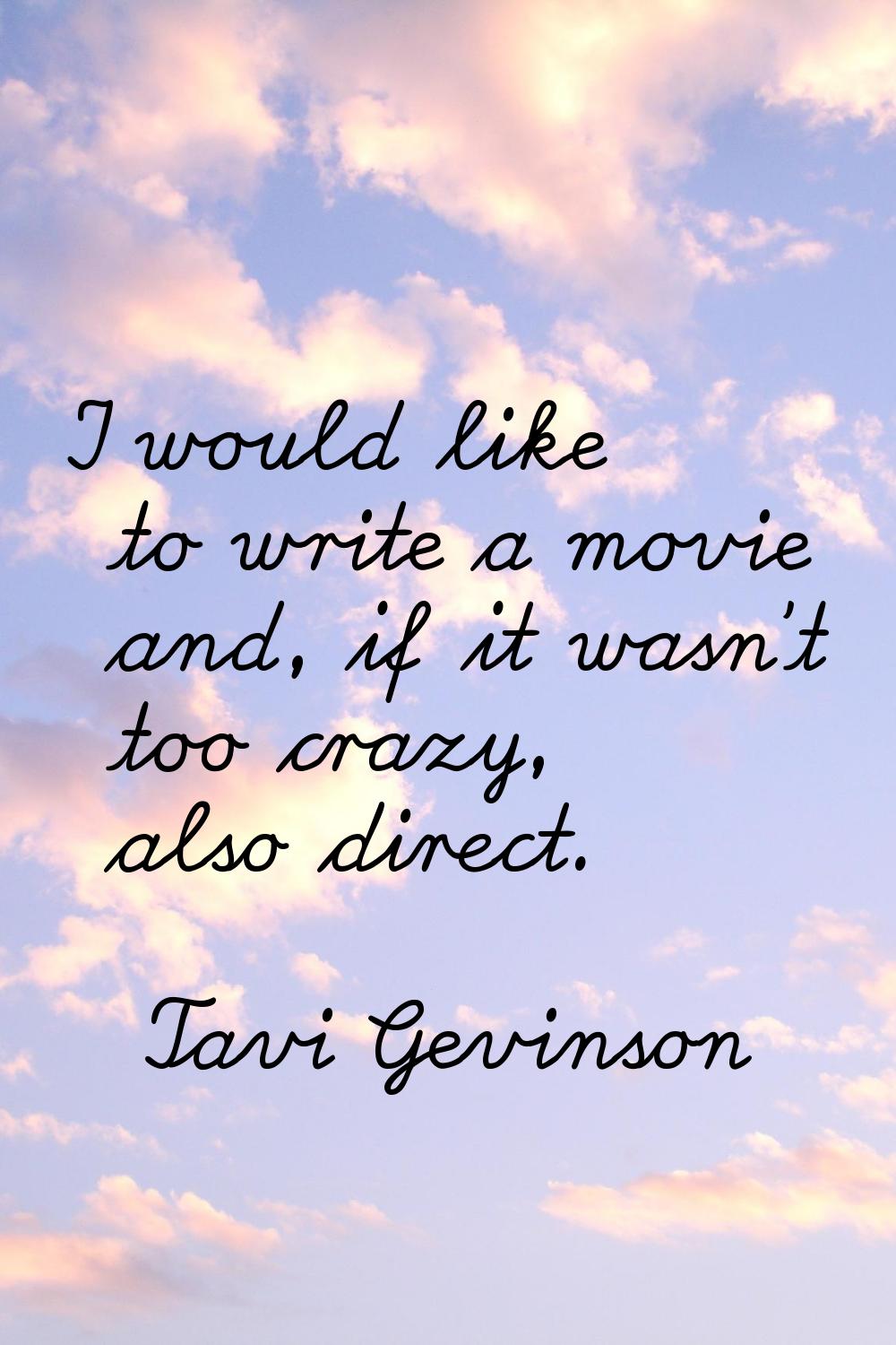 I would like to write a movie and, if it wasn't too crazy, also direct.