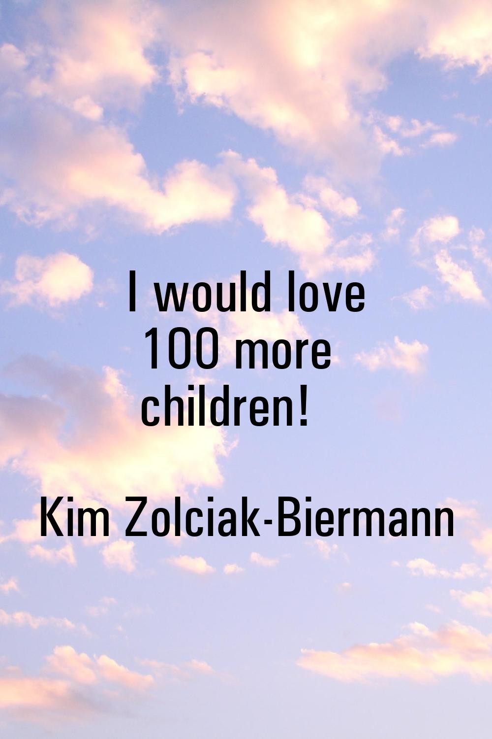 I would love 100 more children!