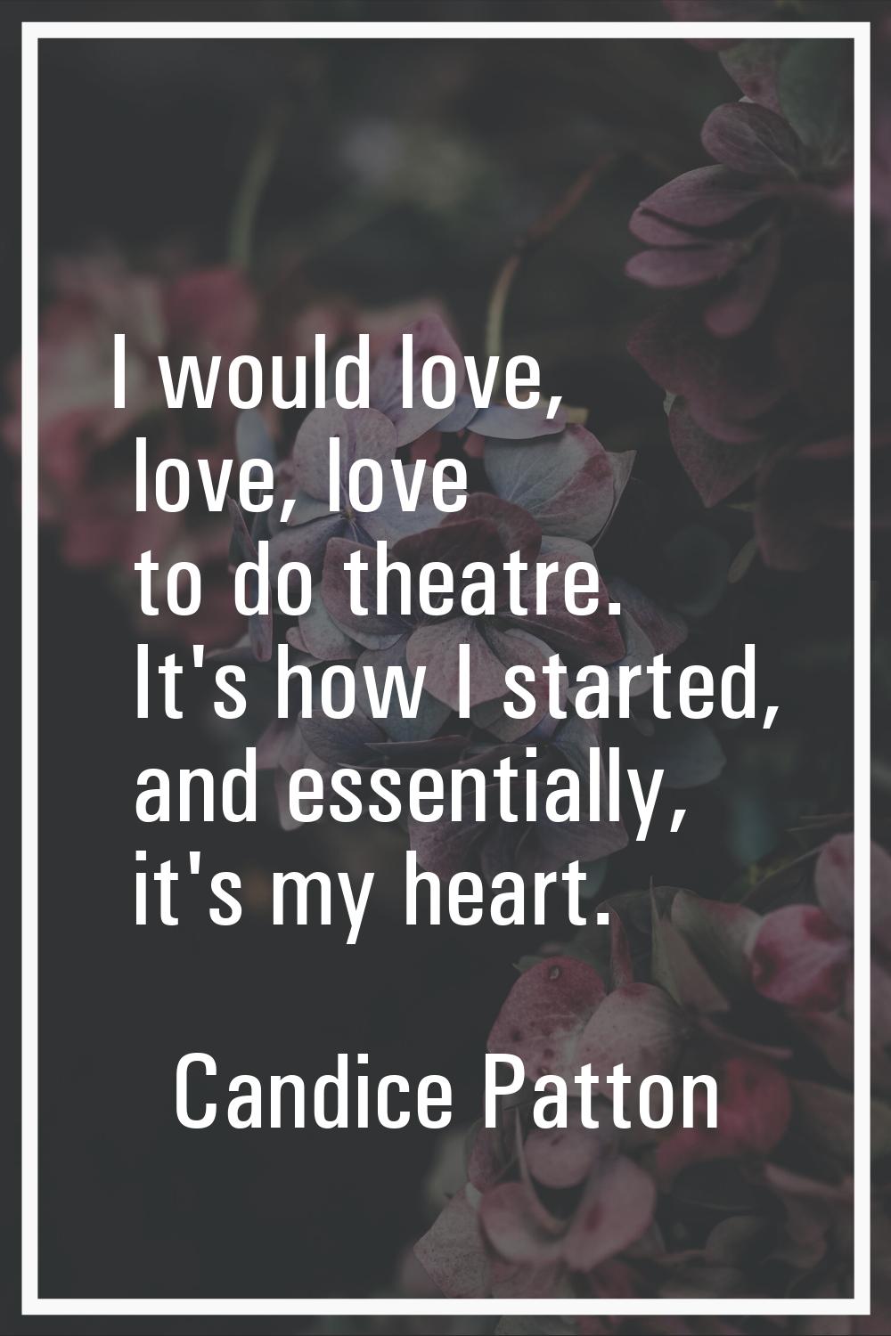 I would love, love, love to do theatre. It's how I started, and essentially, it's my heart.
