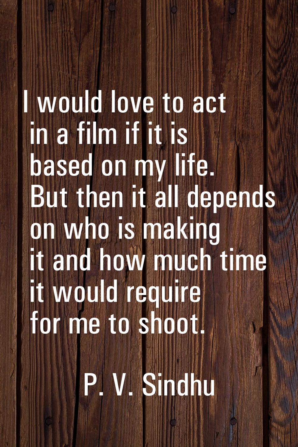 I would love to act in a film if it is based on my life. But then it all depends on who is making i