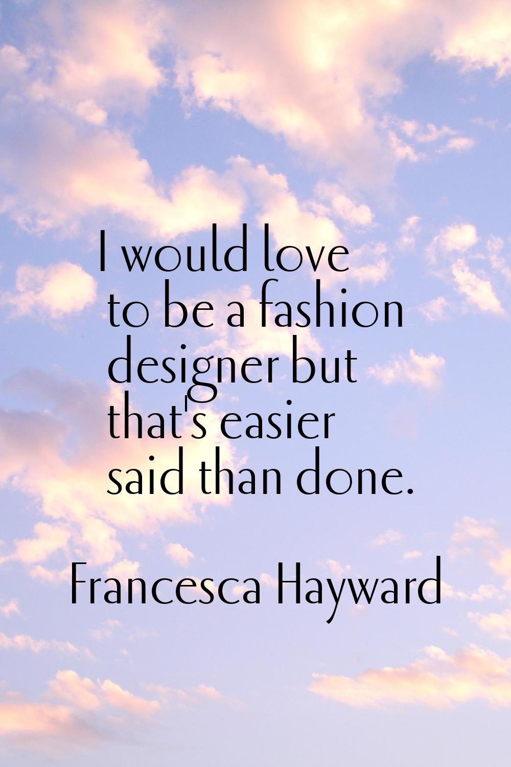 I would love to be a fashion designer but that's easier said than done.