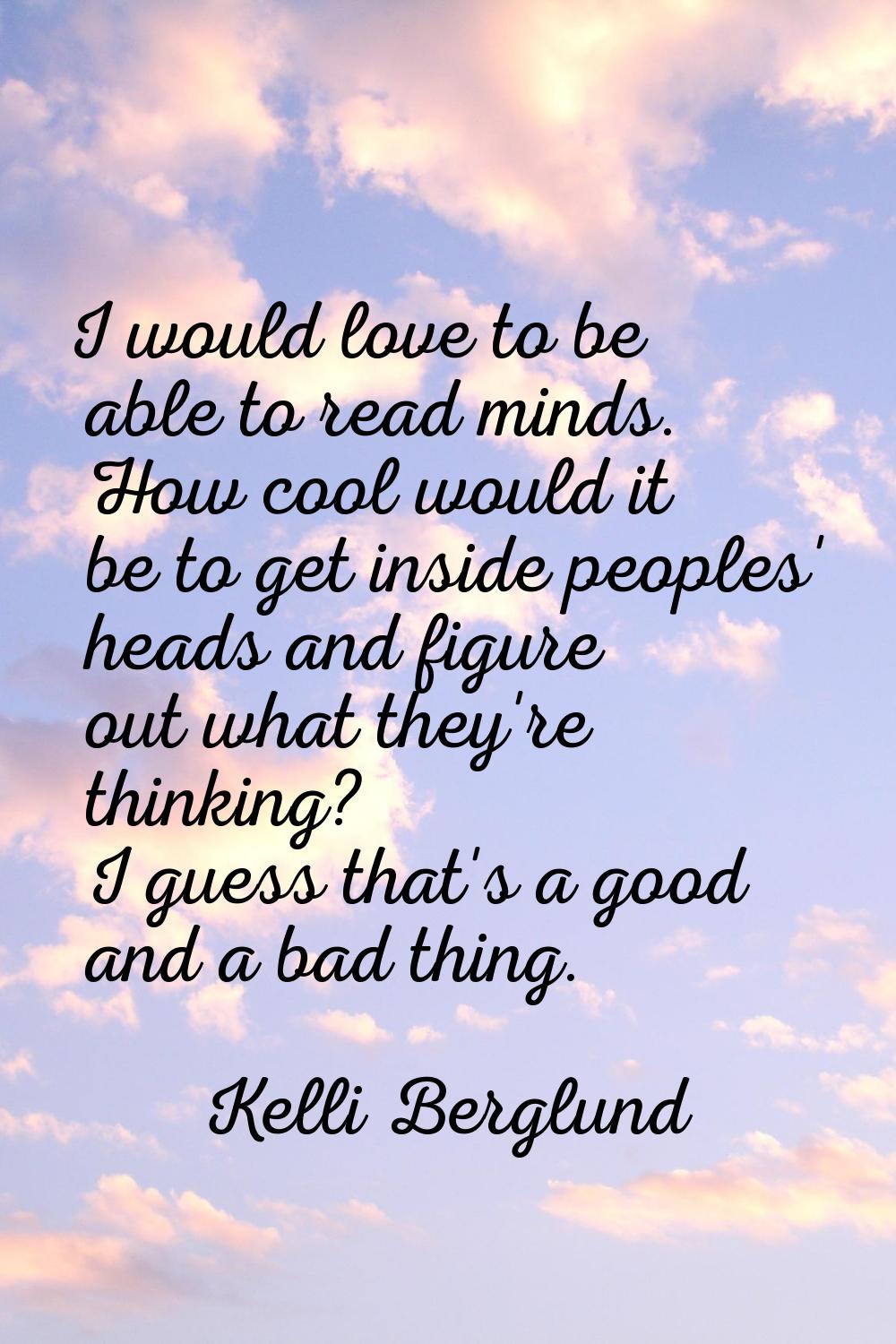 I would love to be able to read minds. How cool would it be to get inside peoples' heads and figure