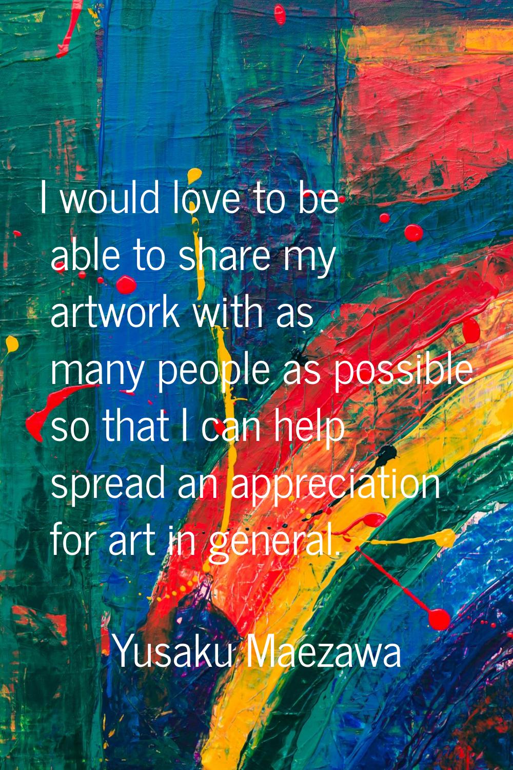 I would love to be able to share my artwork with as many people as possible so that I can help spre