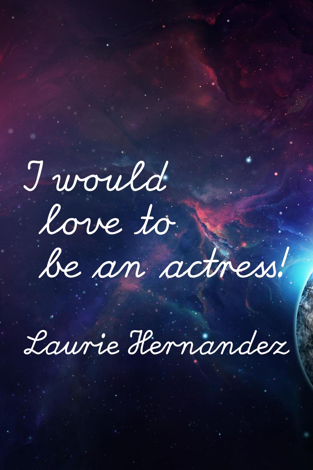 I would love to be an actress!