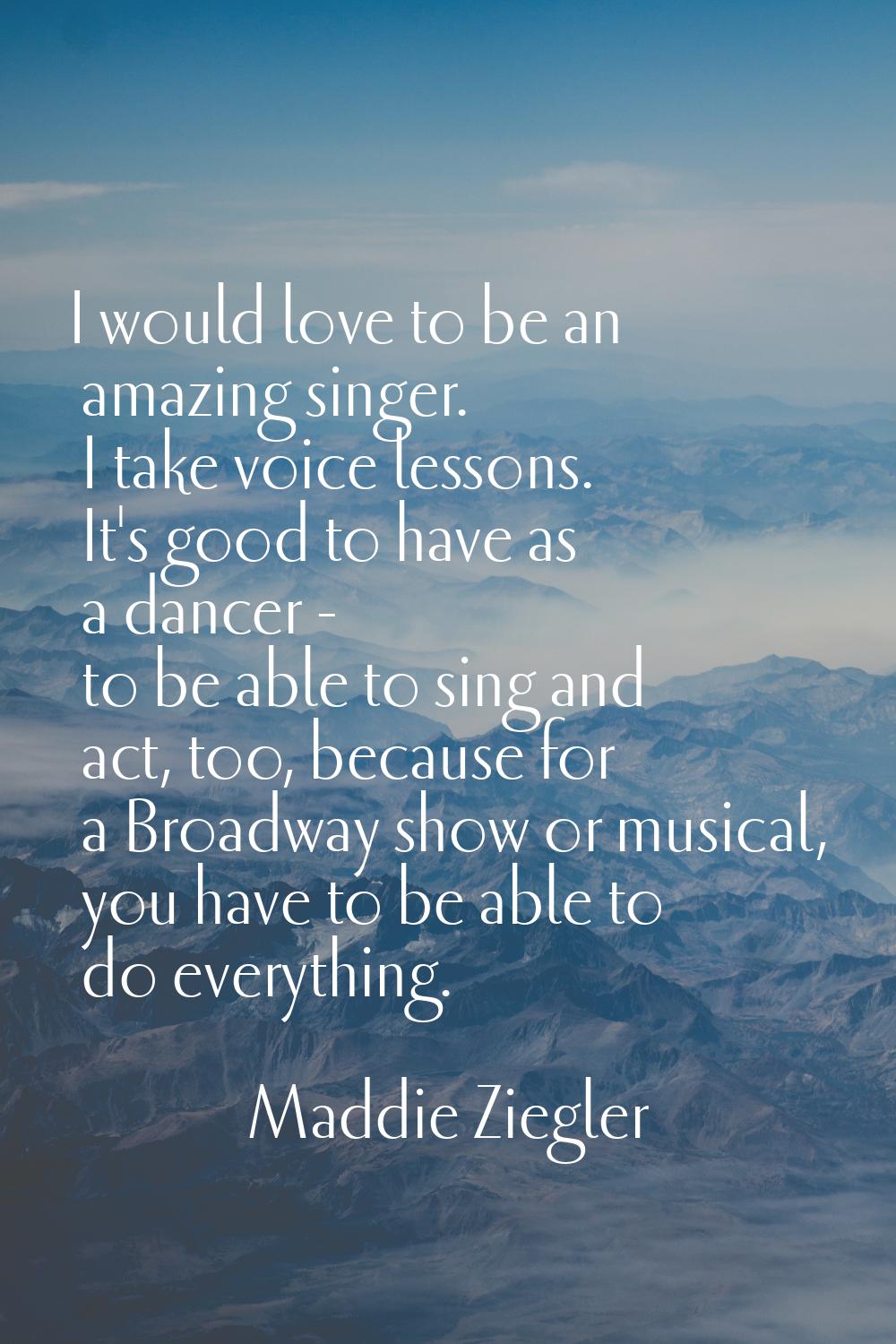 I would love to be an amazing singer. I take voice lessons. It's good to have as a dancer - to be a