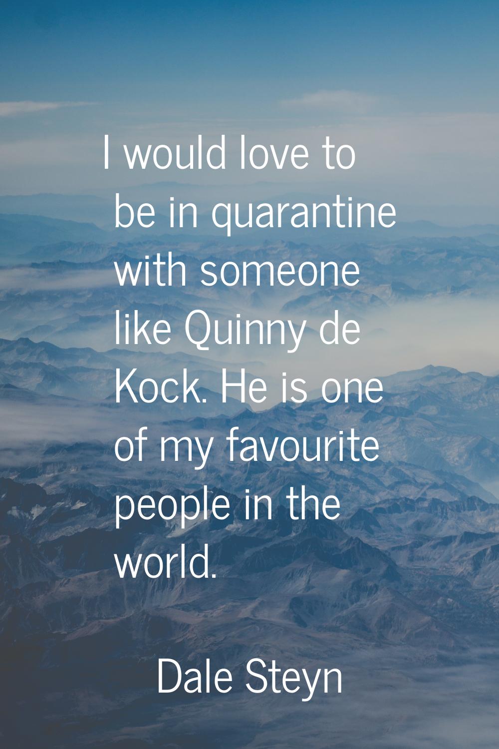 I would love to be in quarantine with someone like Quinny de Kock. He is one of my favourite people