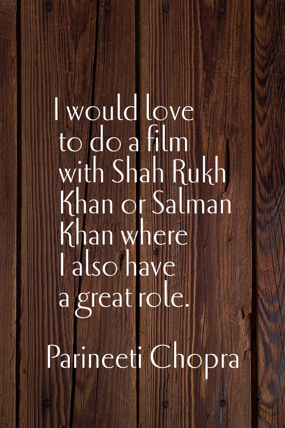 I would love to do a film with Shah Rukh Khan or Salman Khan where I also have a great role.