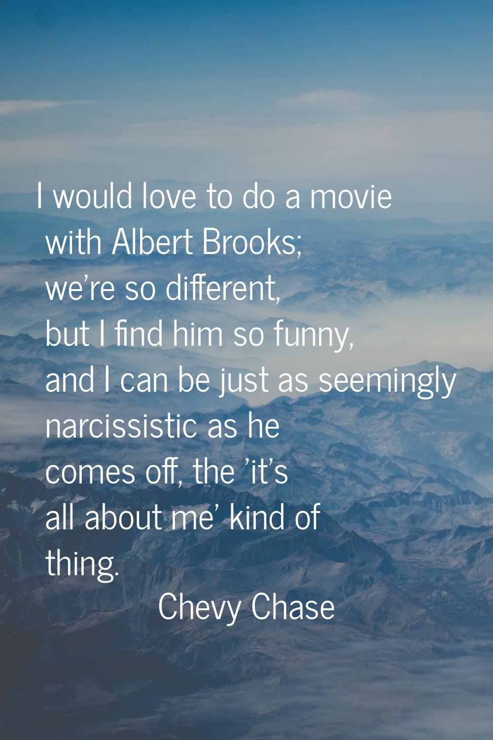 I would love to do a movie with Albert Brooks; we're so different, but I find him so funny, and I c