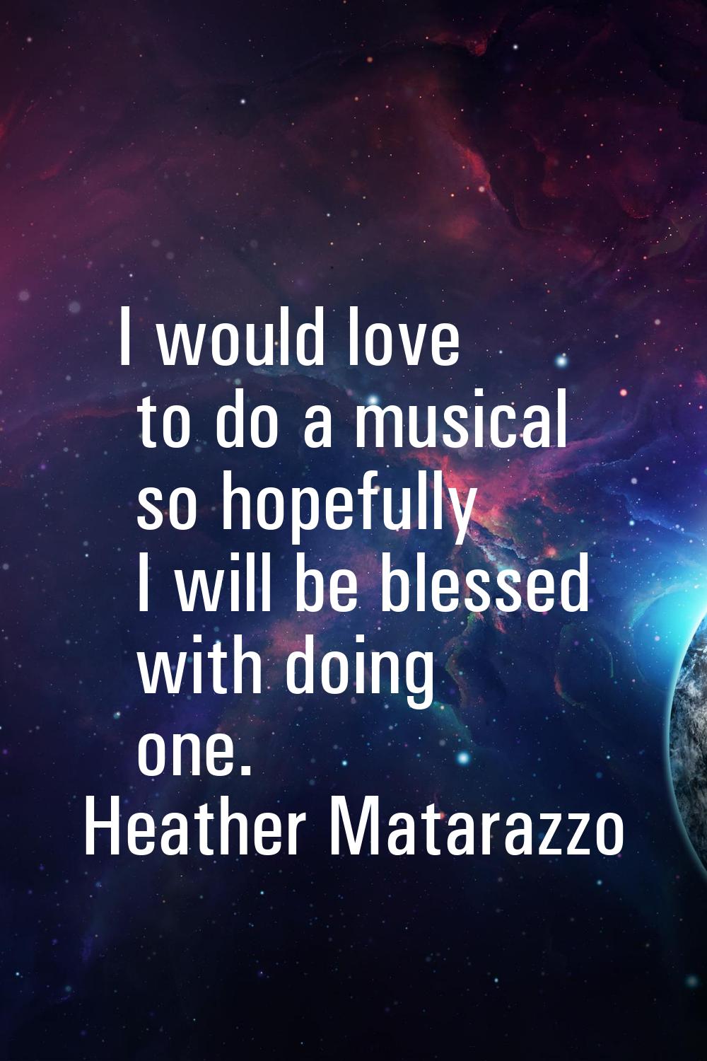 I would love to do a musical so hopefully I will be blessed with doing one.