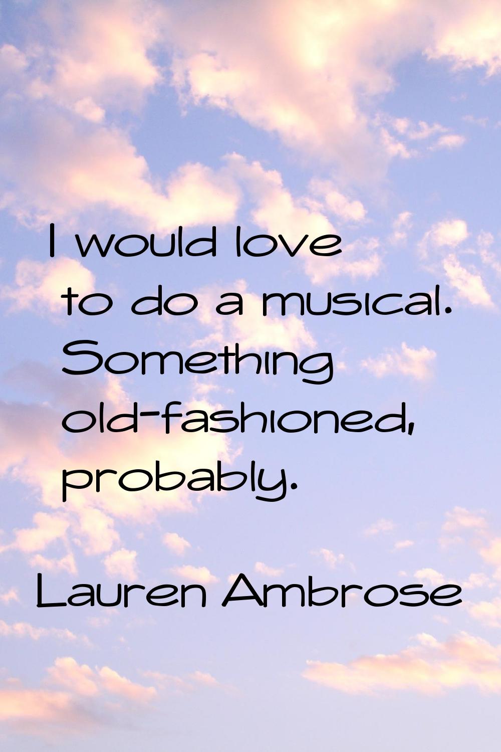 I would love to do a musical. Something old-fashioned, probably.