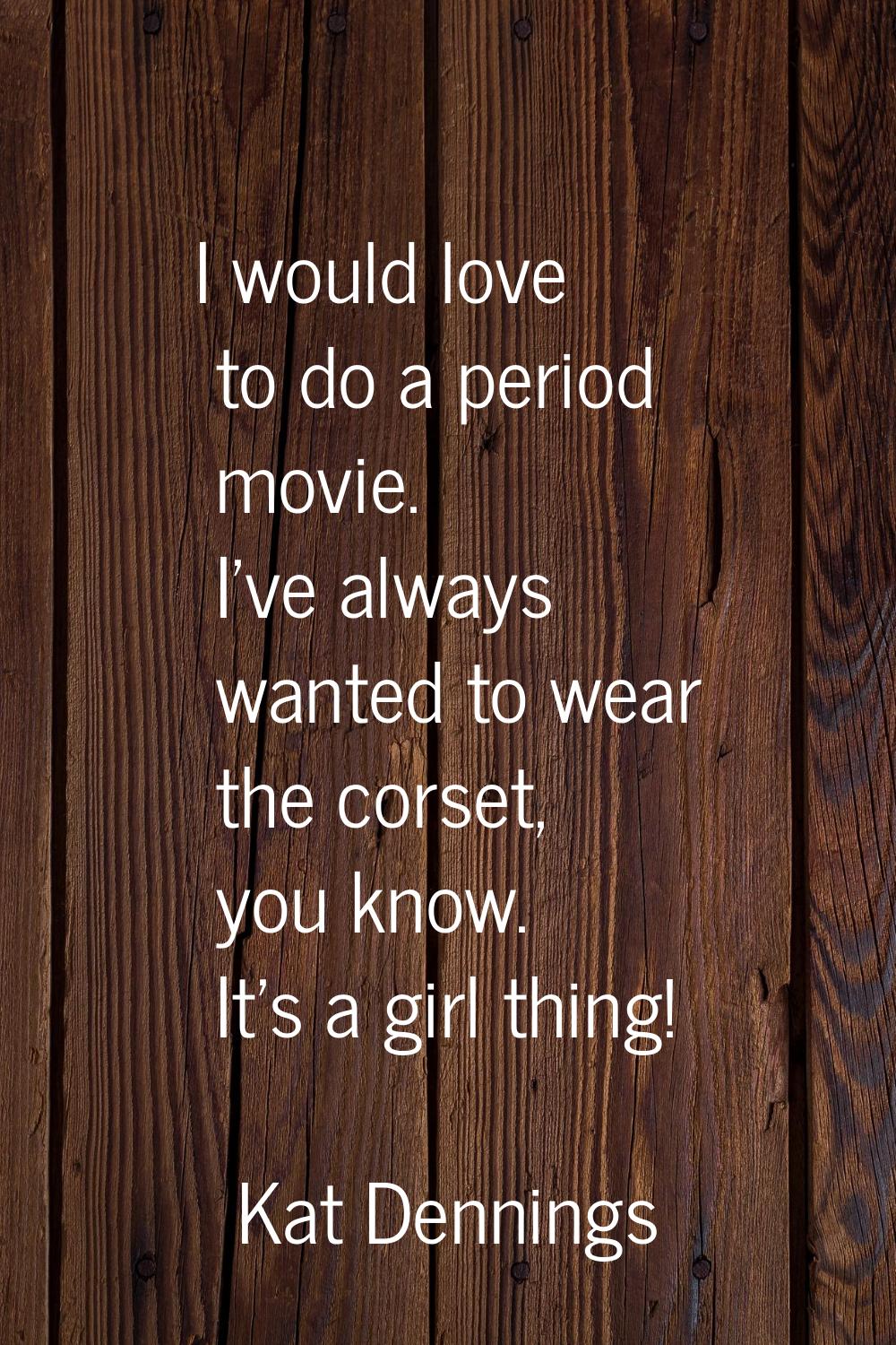I would love to do a period movie. I've always wanted to wear the corset, you know. It's a girl thi
