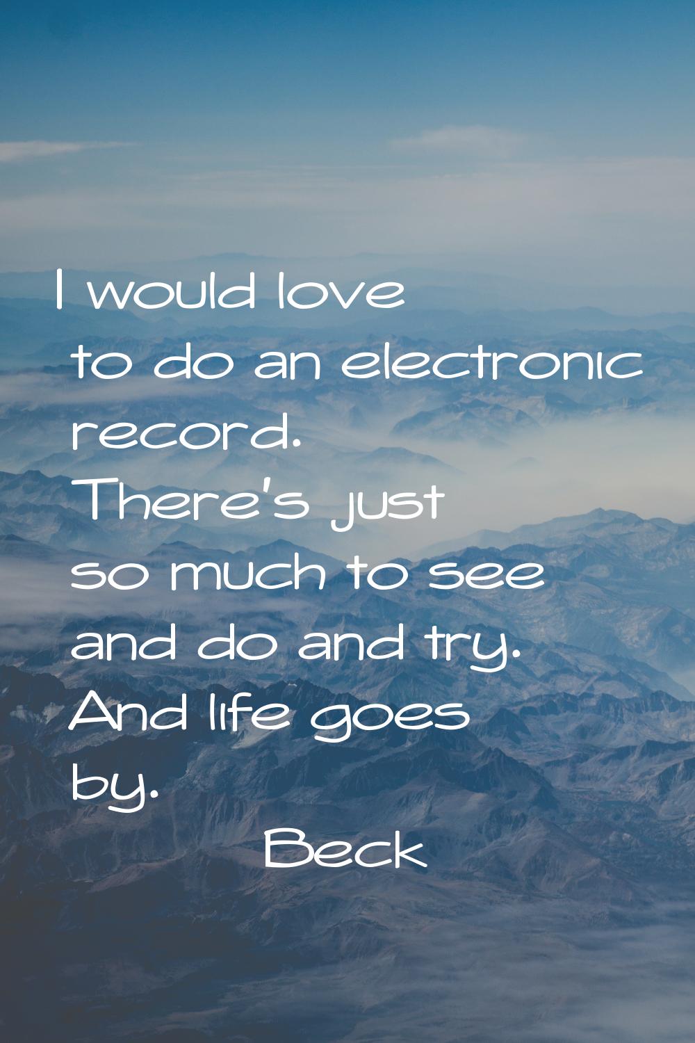 I would love to do an electronic record. There's just so much to see and do and try. And life goes 