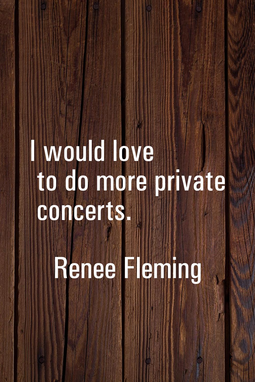 I would love to do more private concerts.