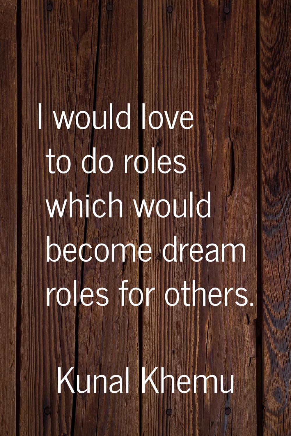 I would love to do roles which would become dream roles for others.