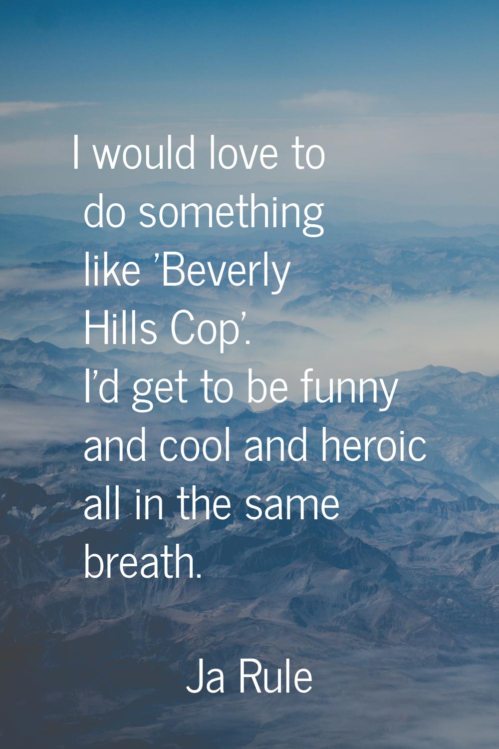 I would love to do something like 'Beverly Hills Cop'. I'd get to be funny and cool and heroic all 