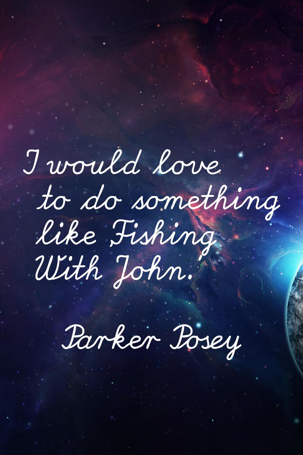 I would love to do something like 'Fishing With John.'