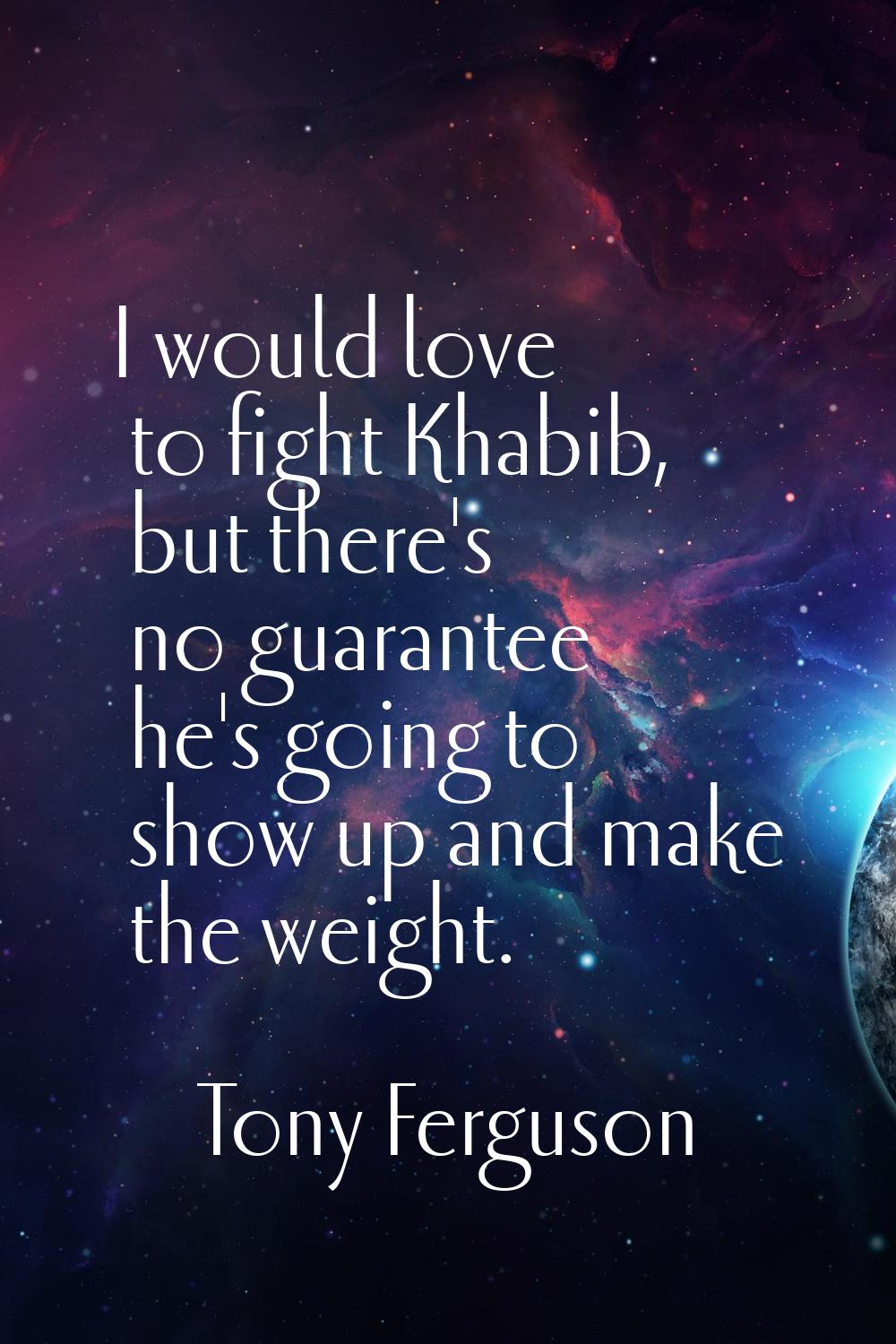 I would love to fight Khabib, but there's no guarantee he's going to show up and make the weight.