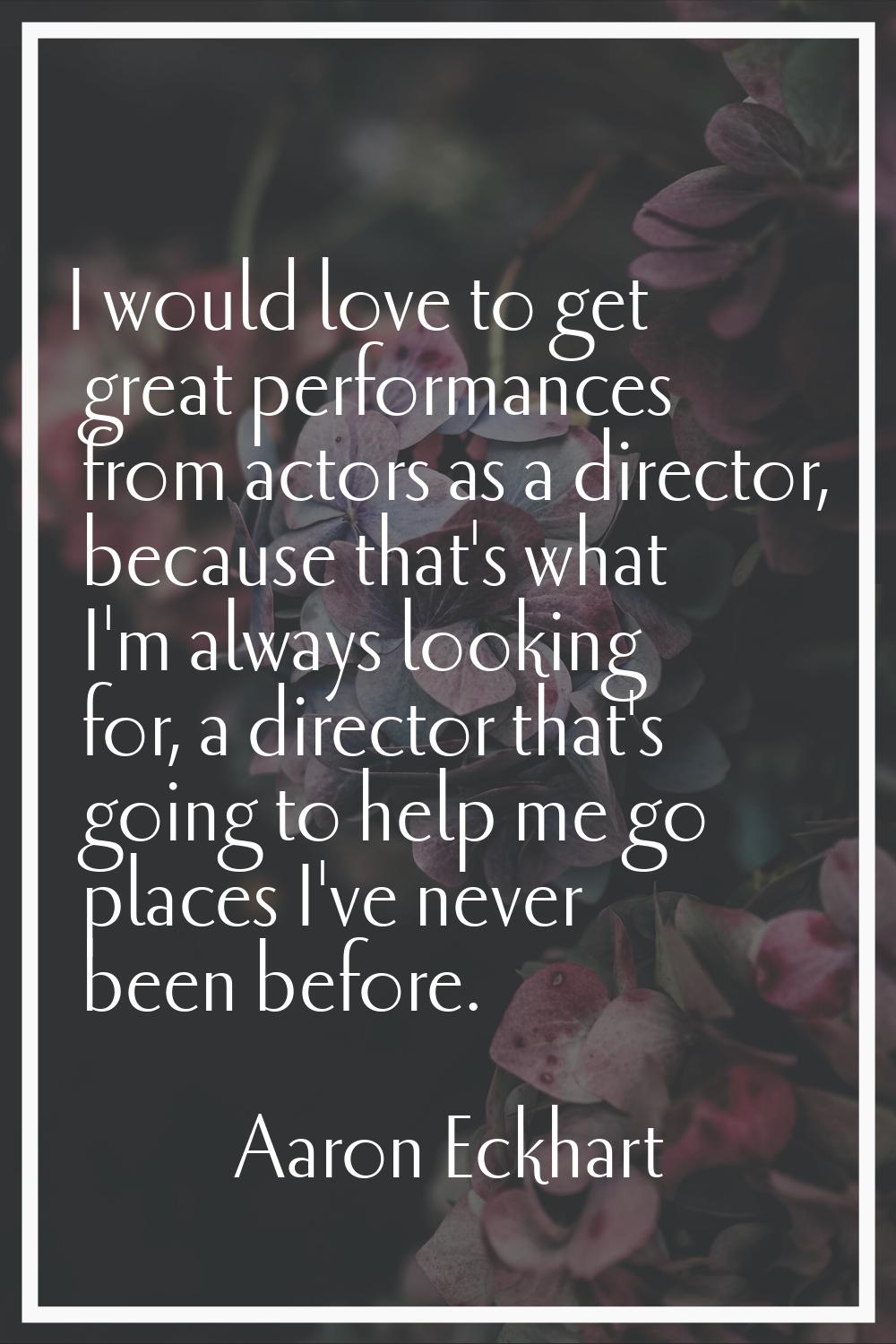 I would love to get great performances from actors as a director, because that's what I'm always lo
