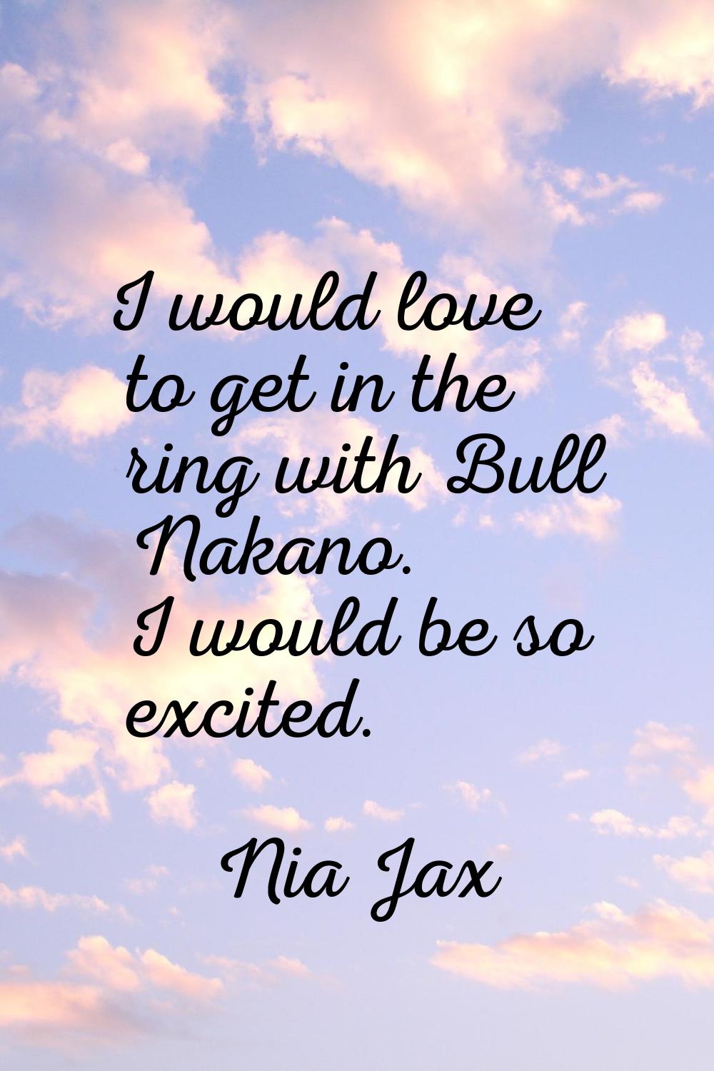 I would love to get in the ring with Bull Nakano. I would be so excited.