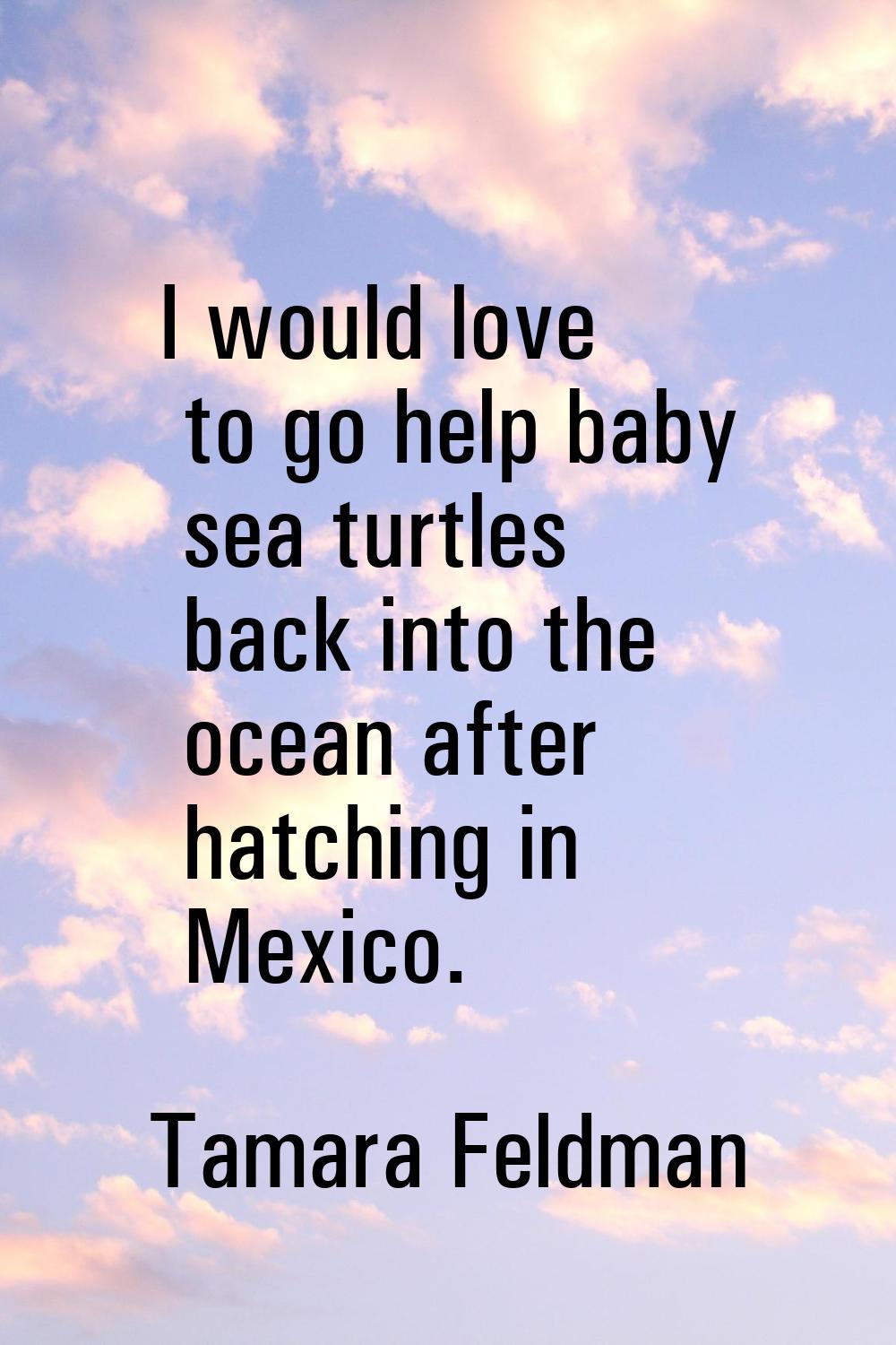 I would love to go help baby sea turtles back into the ocean after hatching in Mexico.
