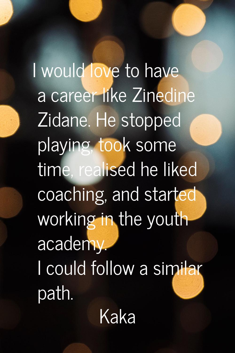 I would love to have a career like Zinedine Zidane. He stopped playing, took some time, realised he