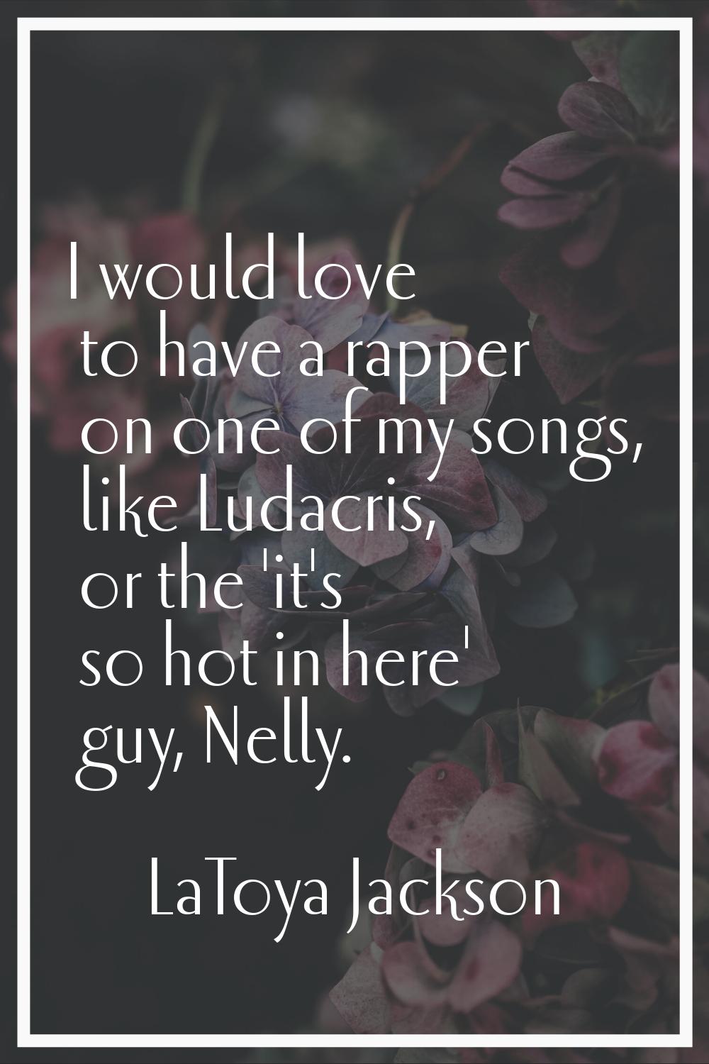 I would love to have a rapper on one of my songs, like Ludacris, or the 'it's so hot in here' guy, 