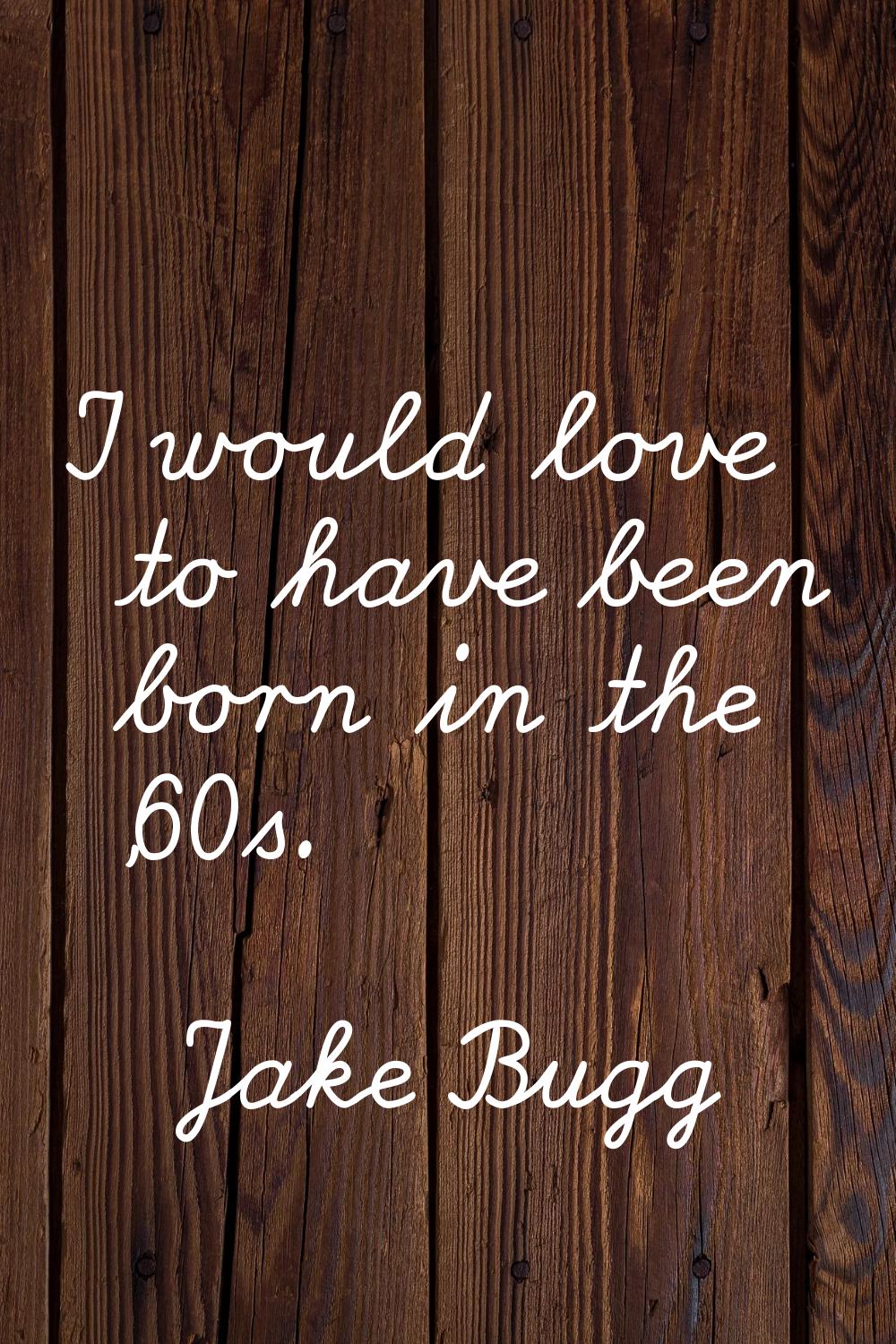 I would love to have been born in the '60s.