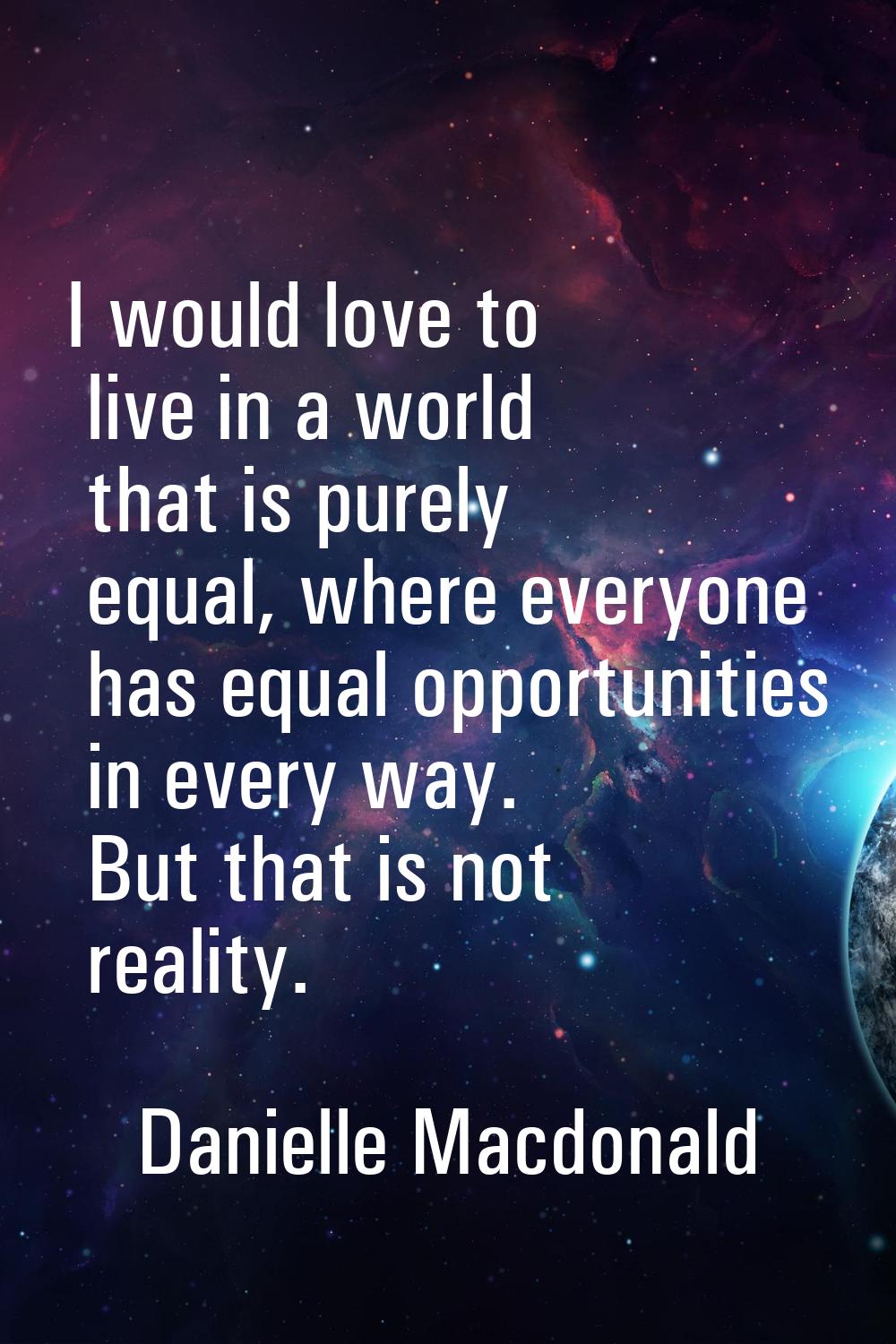 I would love to live in a world that is purely equal, where everyone has equal opportunities in eve
