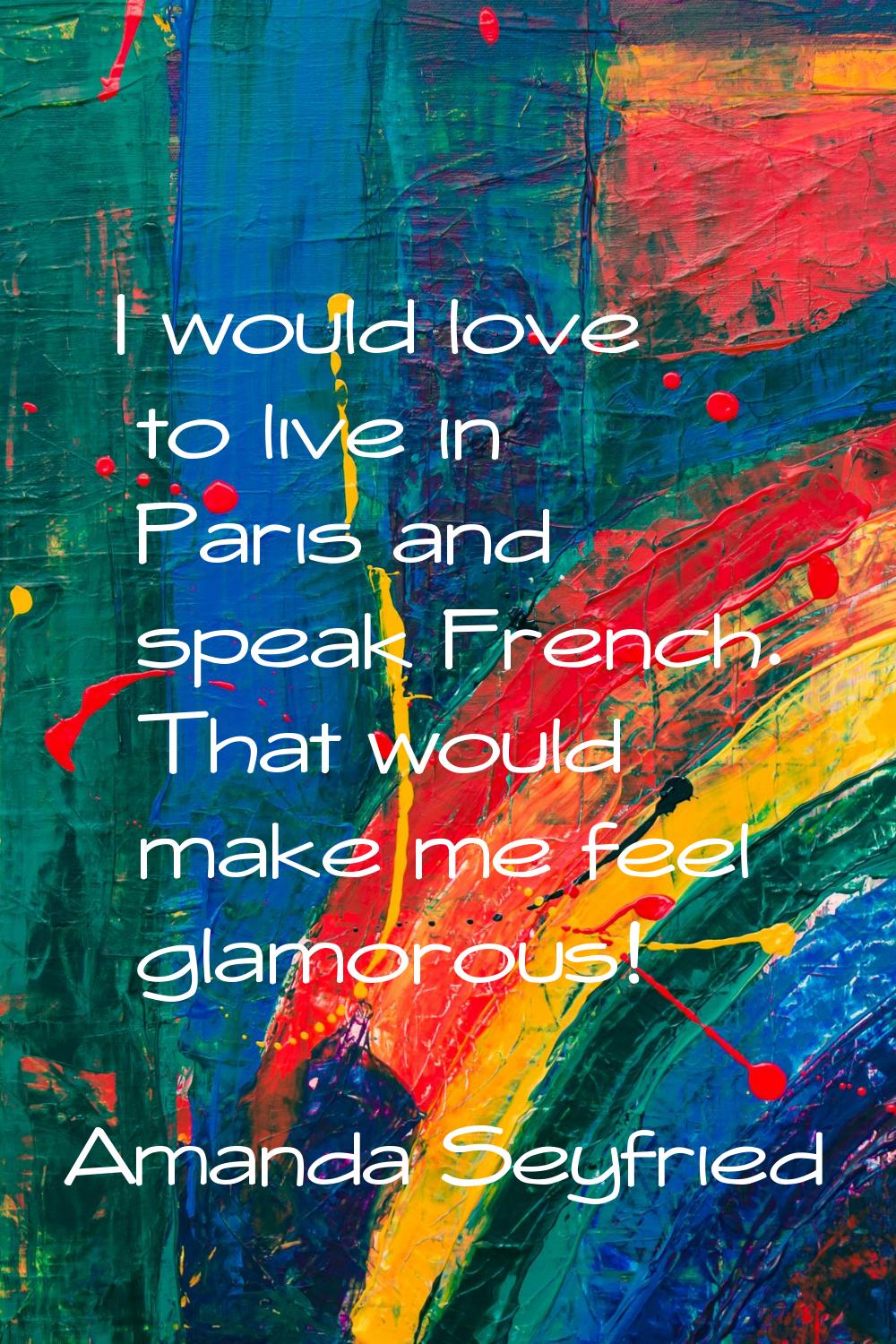 I would love to live in Paris and speak French. That would make me feel glamorous!