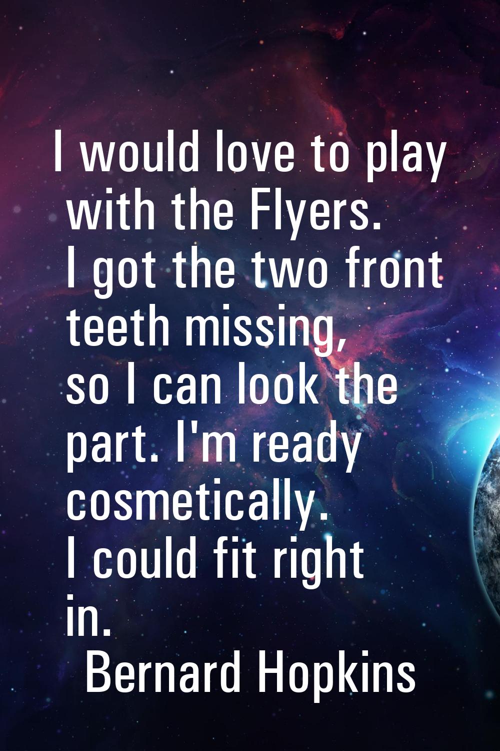 I would love to play with the Flyers. I got the two front teeth missing, so I can look the part. I'