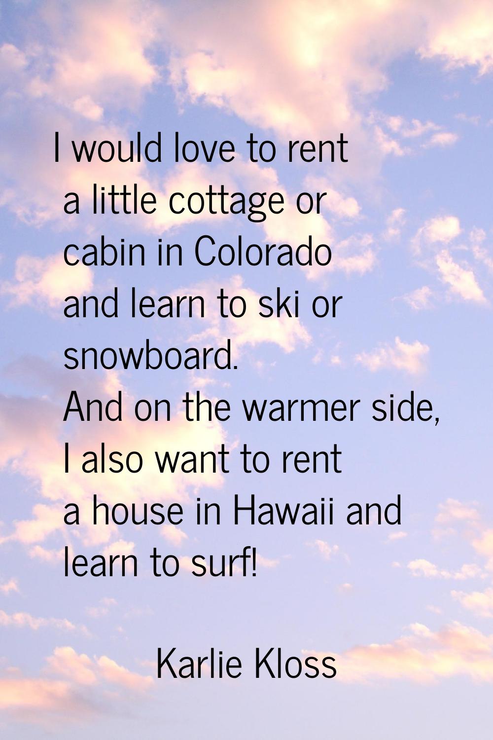 I would love to rent a little cottage or cabin in Colorado and learn to ski or snowboard. And on th