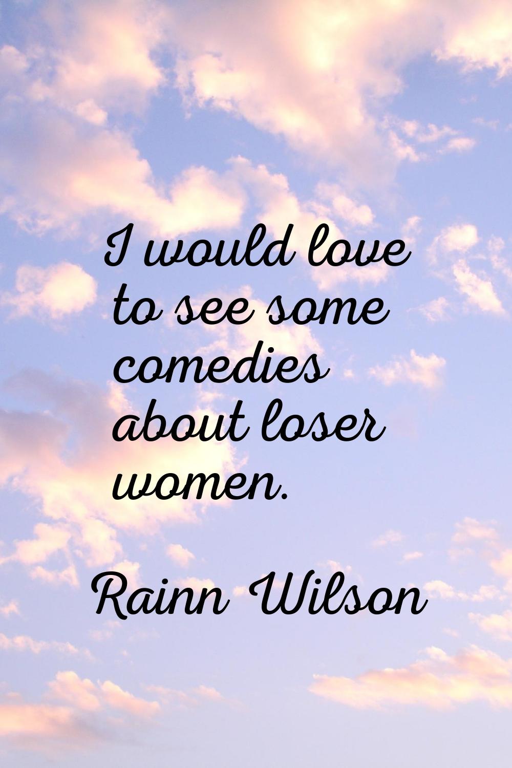 I would love to see some comedies about loser women.