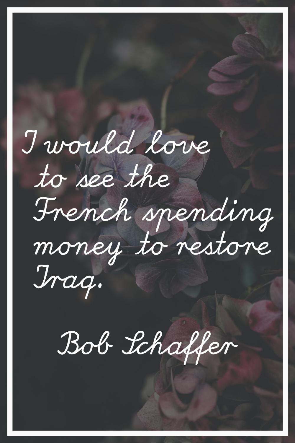I would love to see the French spending money to restore Iraq.
