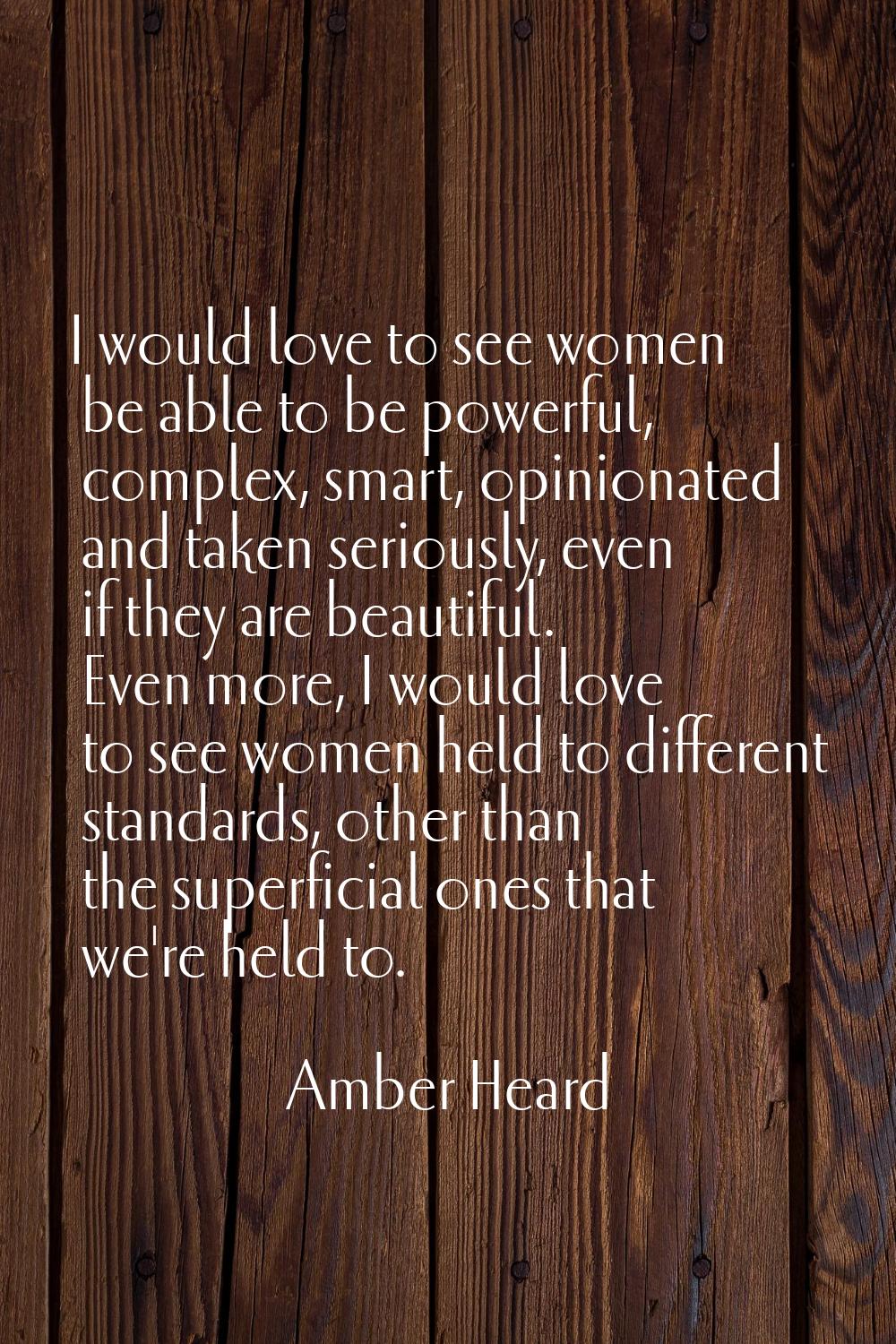 I would love to see women be able to be powerful, complex, smart, opinionated and taken seriously, 