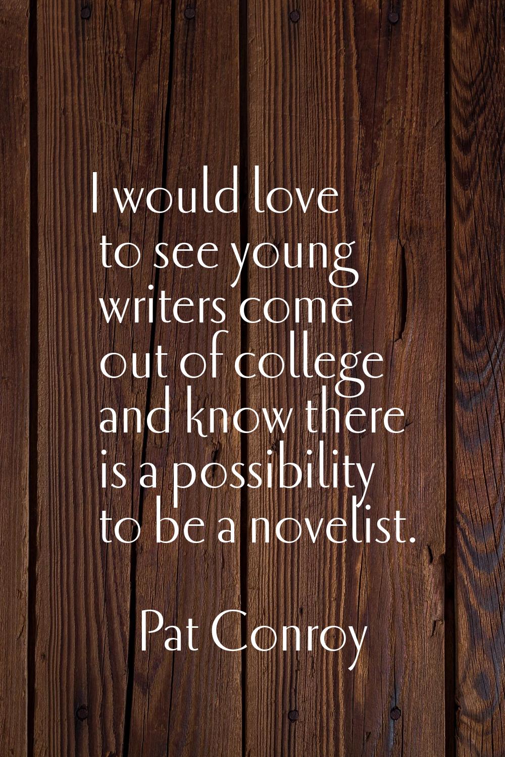 I would love to see young writers come out of college and know there is a possibility to be a novel