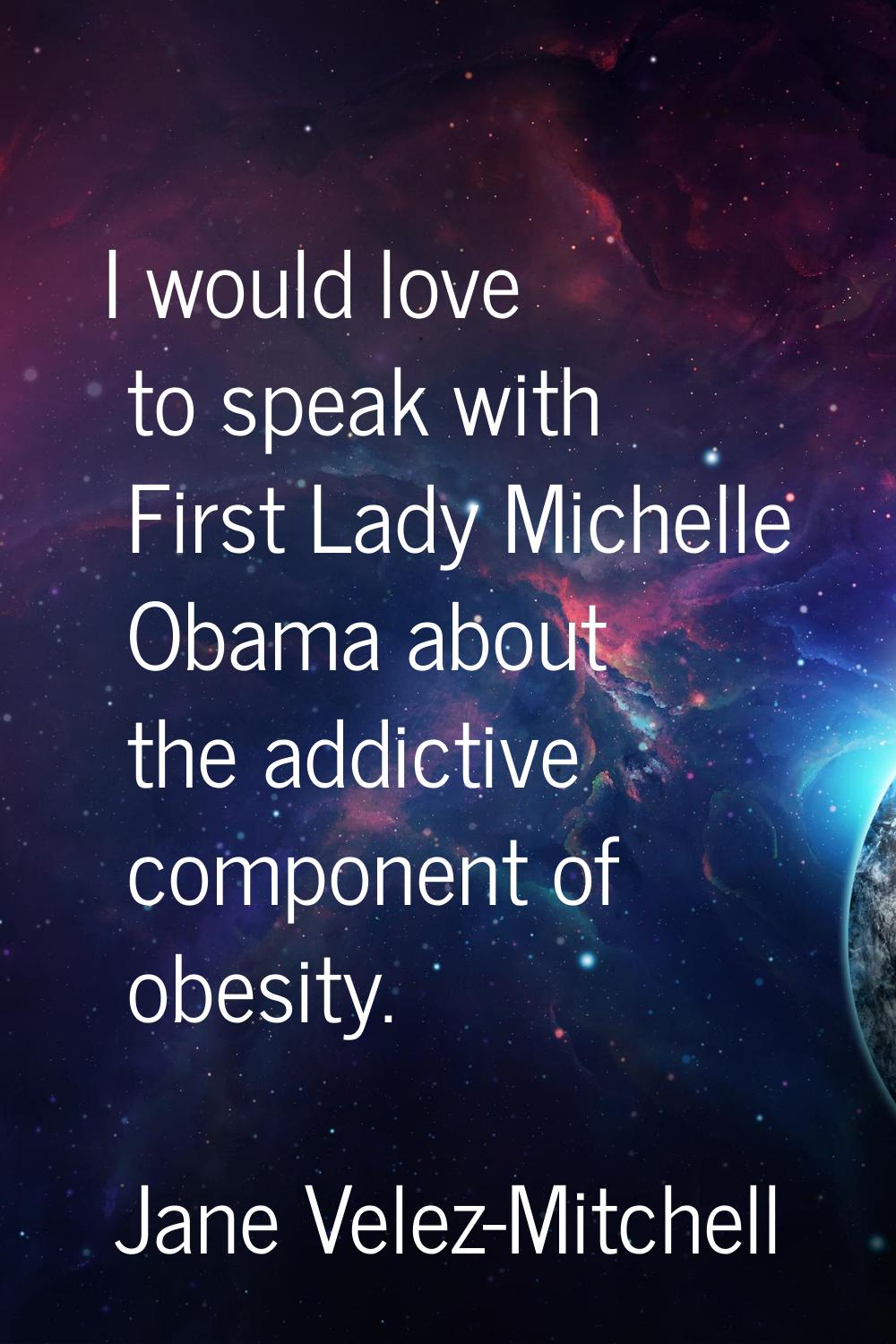 I would love to speak with First Lady Michelle Obama about the addictive component of obesity.