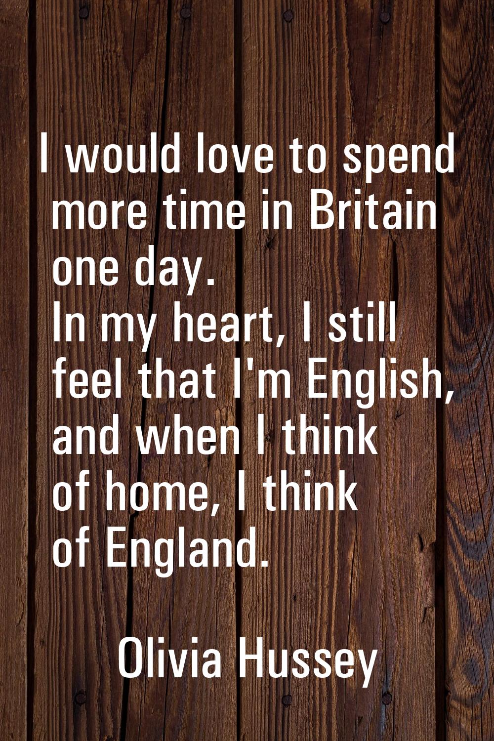 I would love to spend more time in Britain one day. In my heart, I still feel that I'm English, and