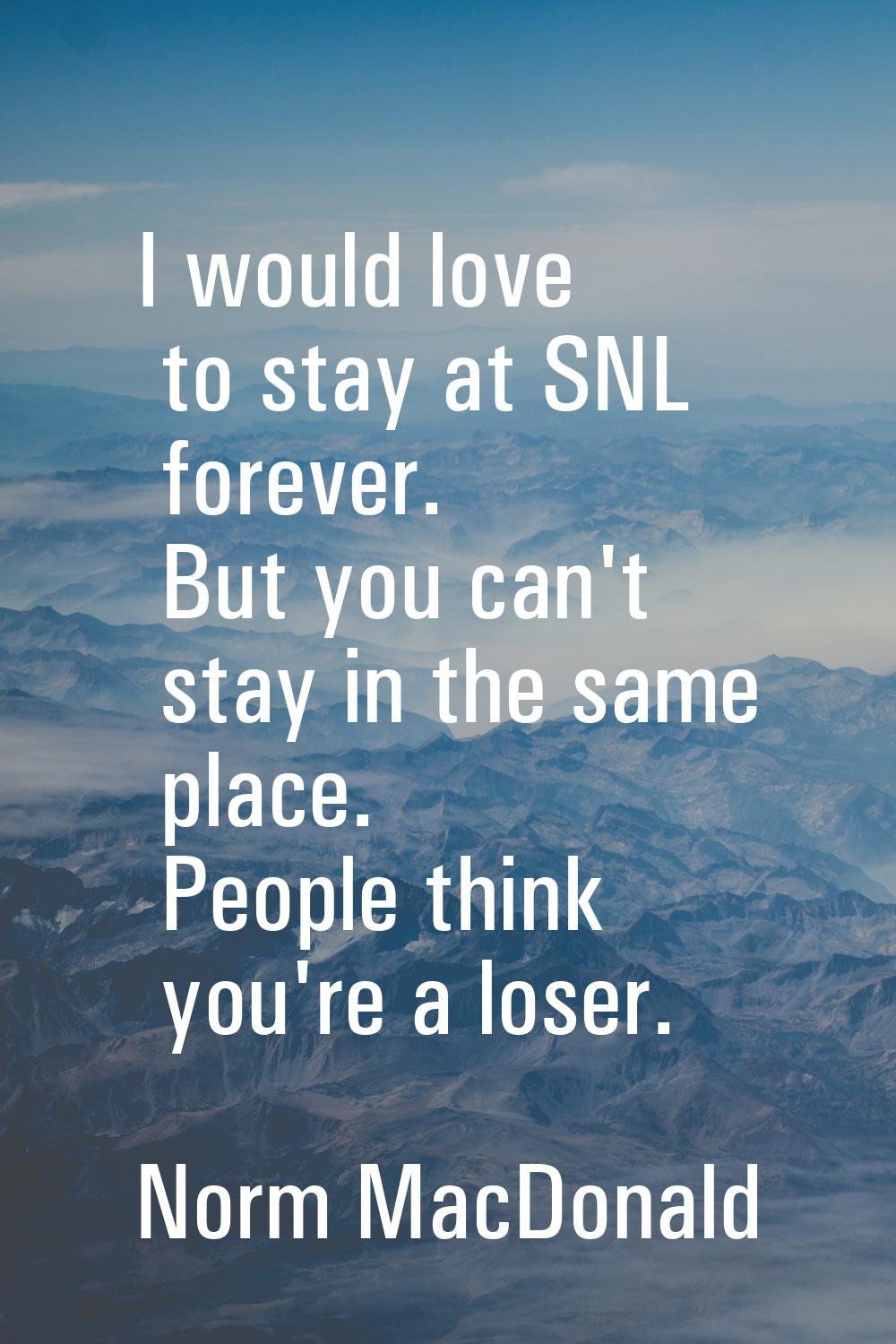 I would love to stay at SNL forever. But you can't stay in the same place. People think you're a lo