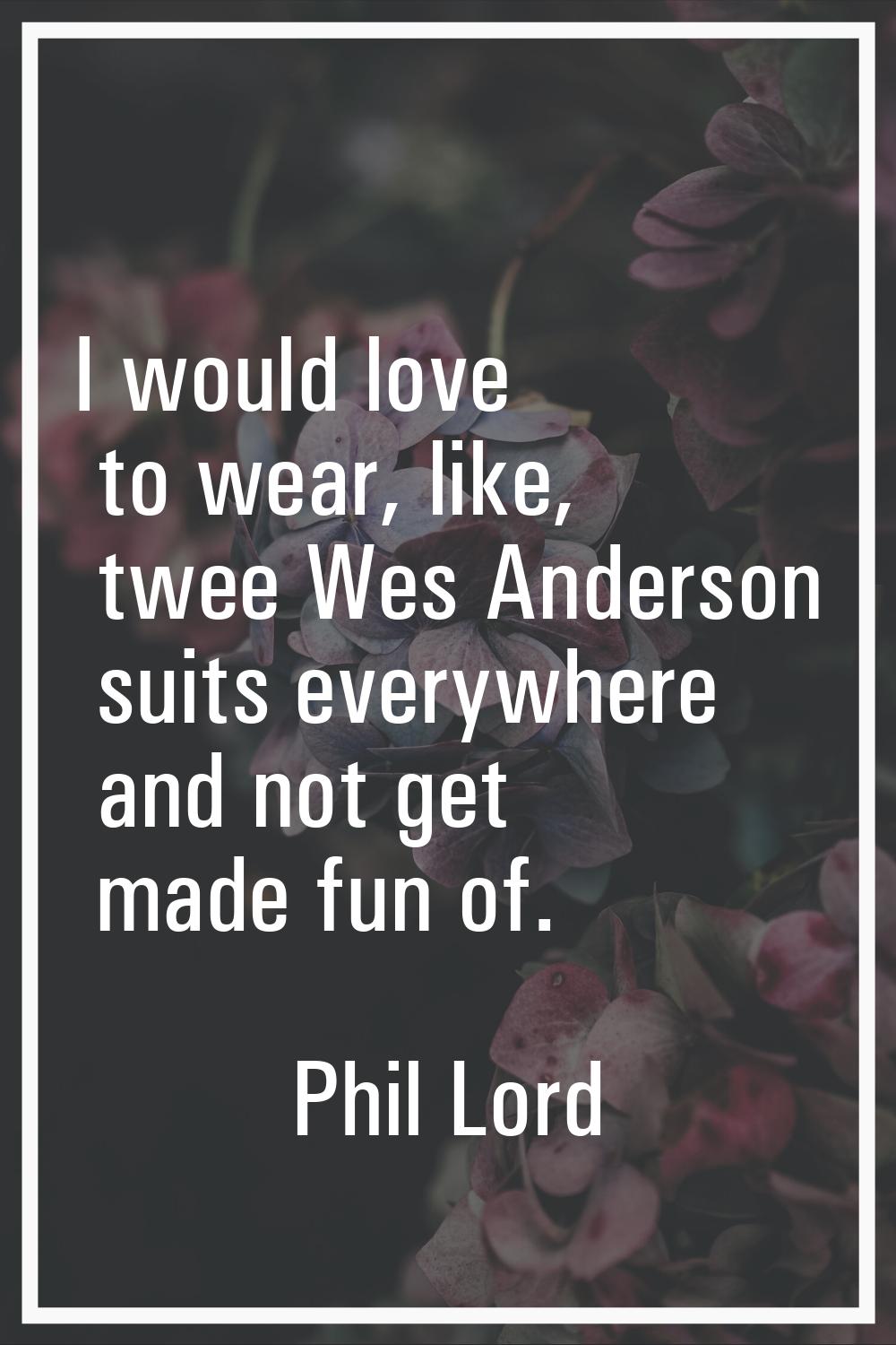I would love to wear, like, twee Wes Anderson suits everywhere and not get made fun of.
