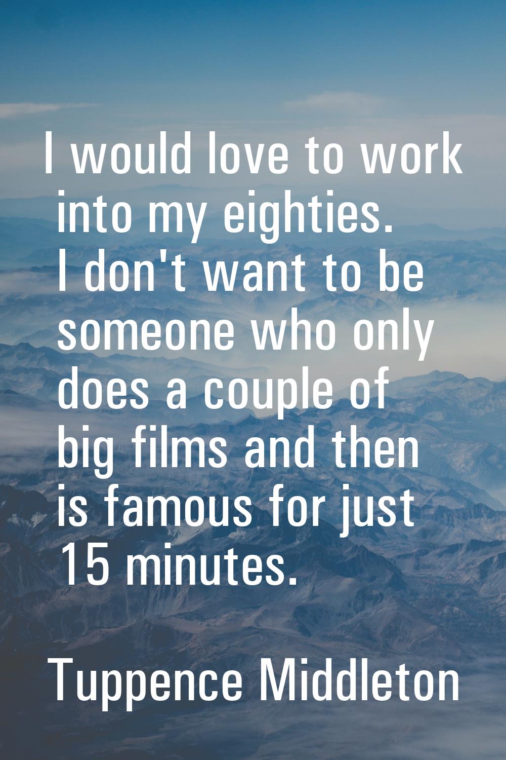 I would love to work into my eighties. I don't want to be someone who only does a couple of big fil