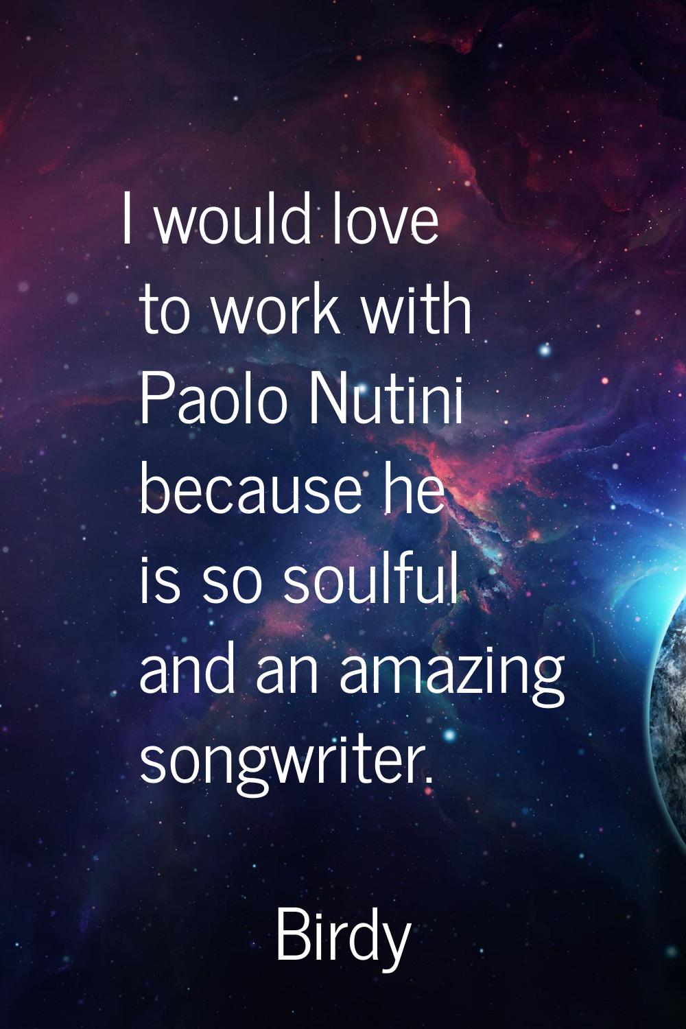 I would love to work with Paolo Nutini because he is so soulful and an amazing songwriter.