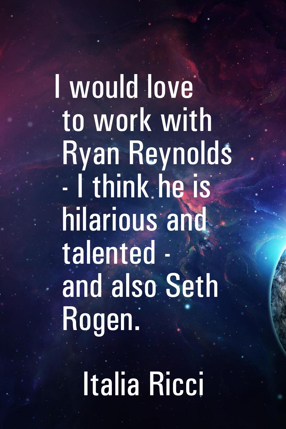 I would love to work with Ryan Reynolds - I think he is hilarious and talented - and also Seth Roge