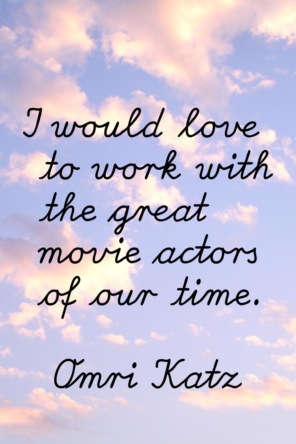 I would love to work with the great movie actors of our time.