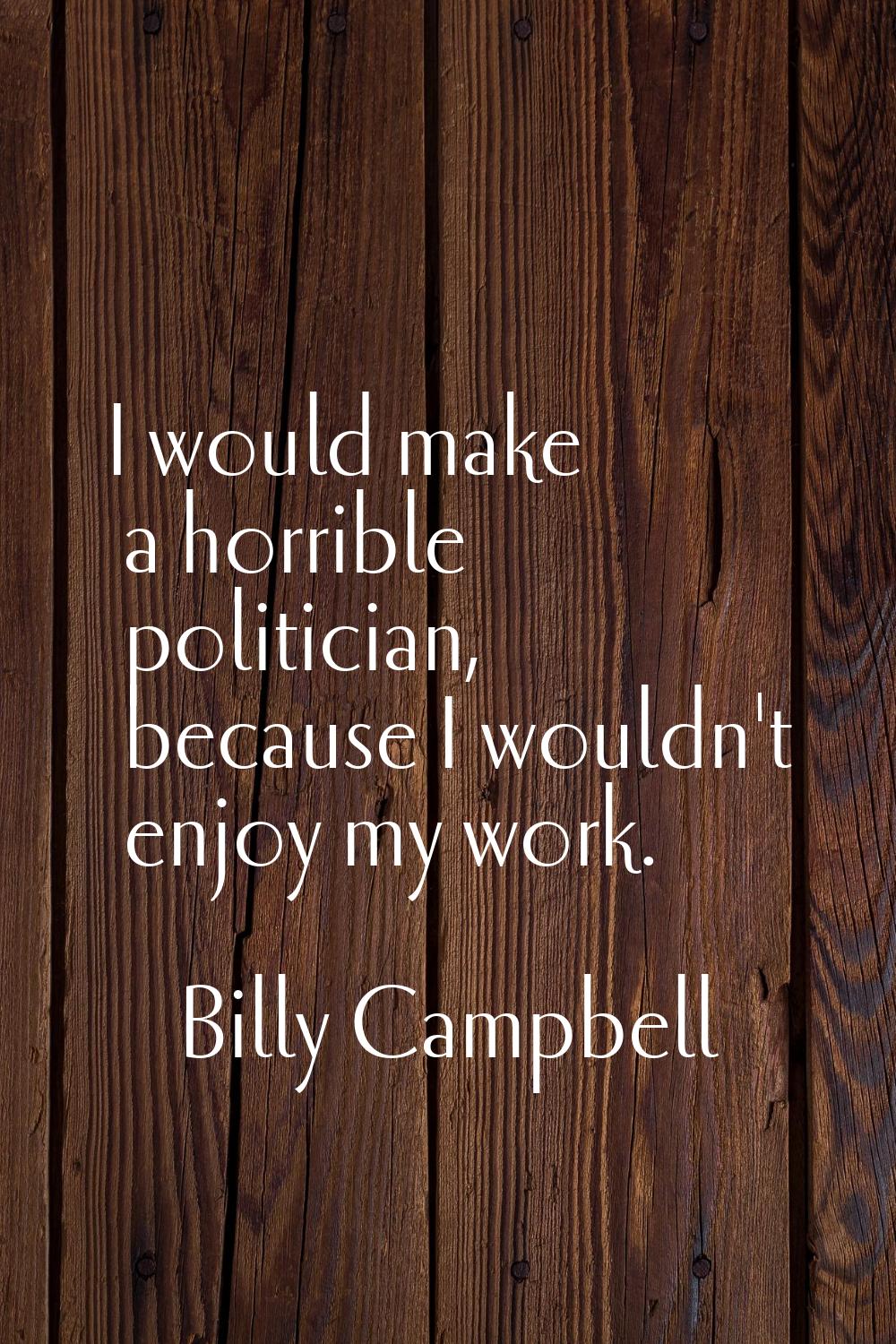 I would make a horrible politician, because I wouldn't enjoy my work.