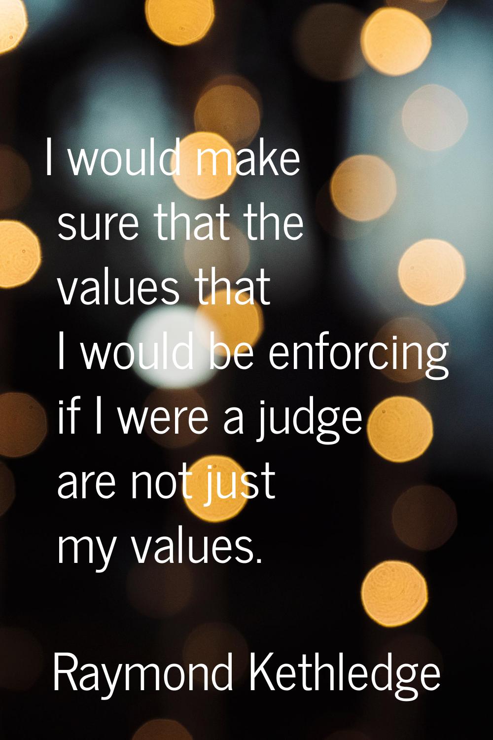I would make sure that the values that I would be enforcing if I were a judge are not just my value